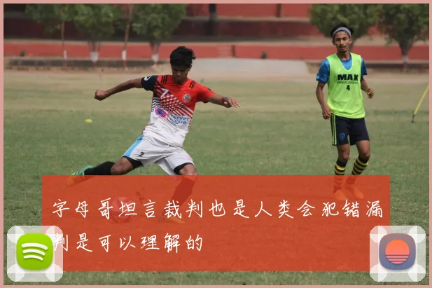 字母哥坦言裁判也是人类会犯错漏判是可以理解的