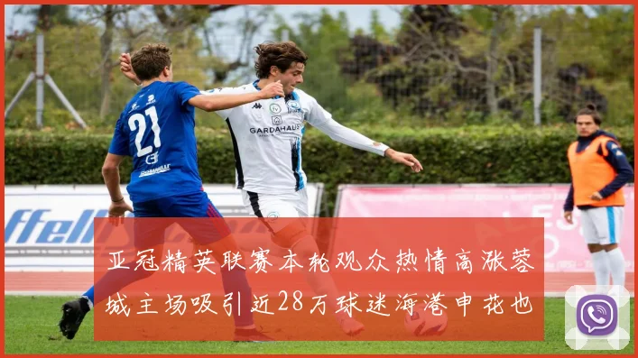 亚冠精英联赛本轮观众热情高涨蓉城主场吸引近28万球迷海港申花也超万人到场