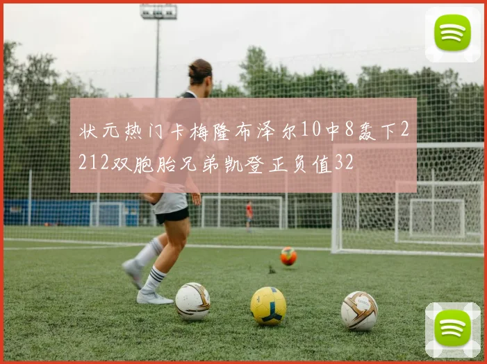状元热门卡梅隆布泽尔10中8轰下2212双胞胎兄弟凯登正负值32