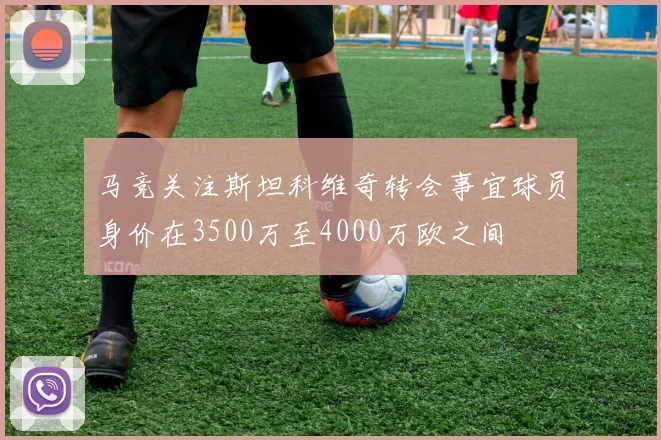 马竞关注斯坦科维奇转会事宜球员身价在3500万至4000万欧之间