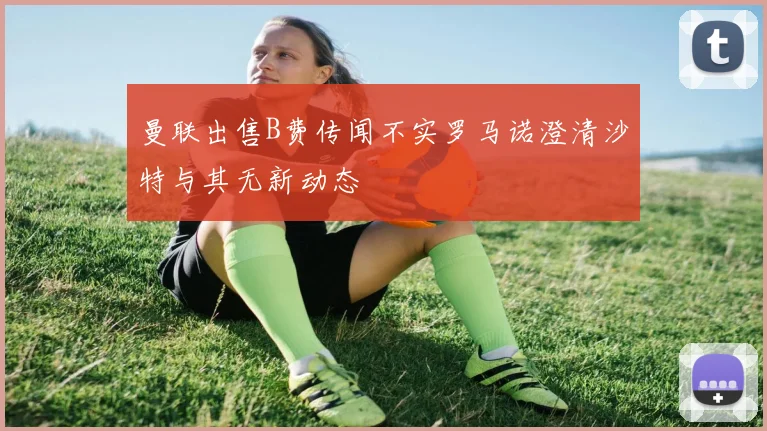 曼联出售B费传闻不实罗马诺澄清沙特与其无新动态