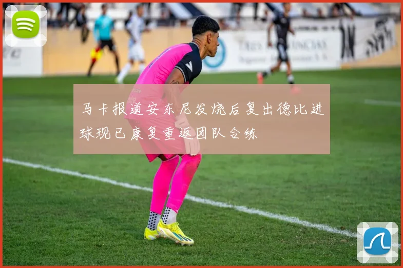 马卡报道安东尼发烧后复出德比进球现已康复重返团队合练