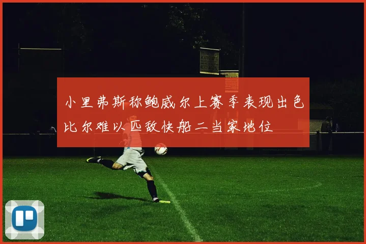 小里弗斯称鲍威尔上赛季表现出色比尔难以匹敌快船二当家地位