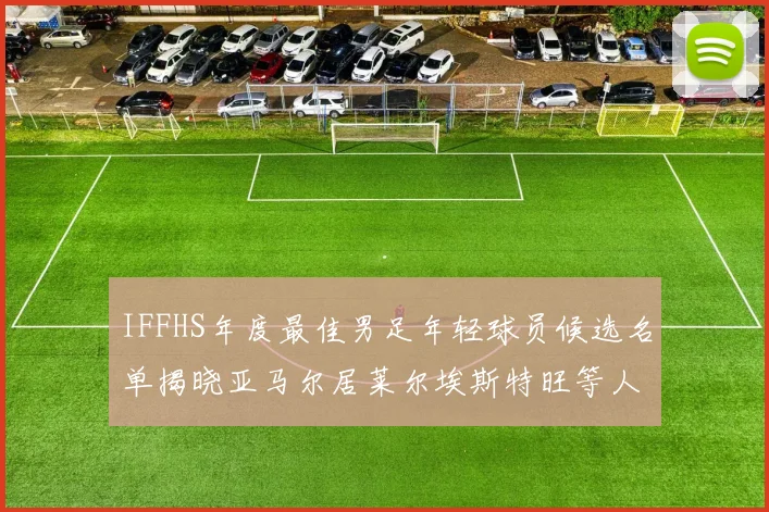 IFFHS年度最佳男足年轻球员候选名单揭晓亚马尔居莱尔埃斯特旺等人入围