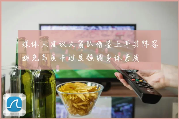 媒体人建议火箭队借鉴土耳其阵容避免乌度卡过度强调身体素质