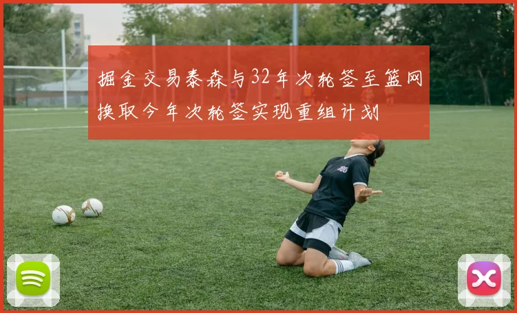 掘金交易泰森与32年次轮签至篮网换取今年次轮签实现重组计划