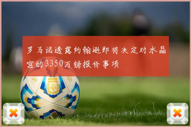 罗马诺透露约翰逊即将决定对水晶宫的3350万镑报价事项