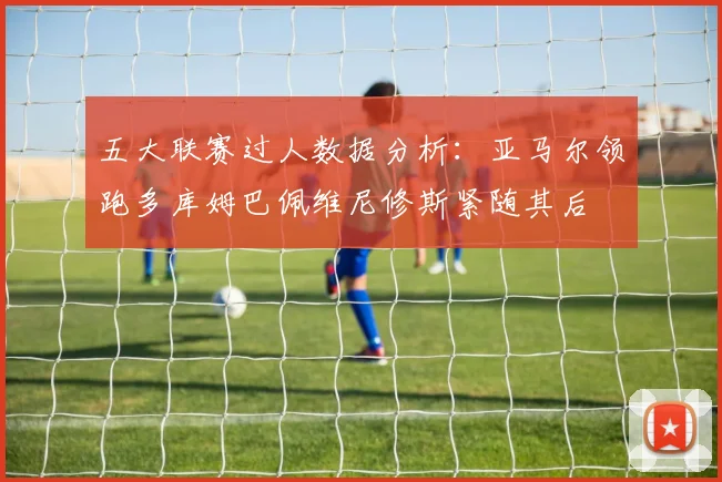五大联赛过人数据分析：亚马尔领跑多库姆巴佩维尼修斯紧随其后