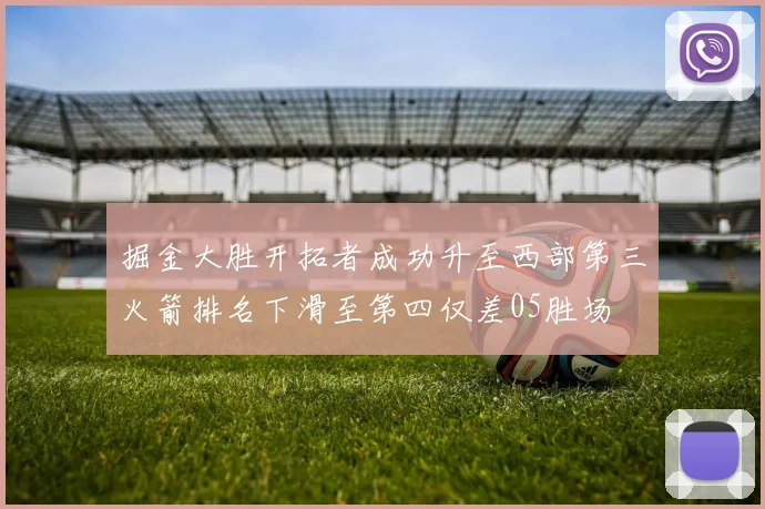 掘金大胜开拓者成功升至西部第三火箭排名下滑至第四仅差05胜场