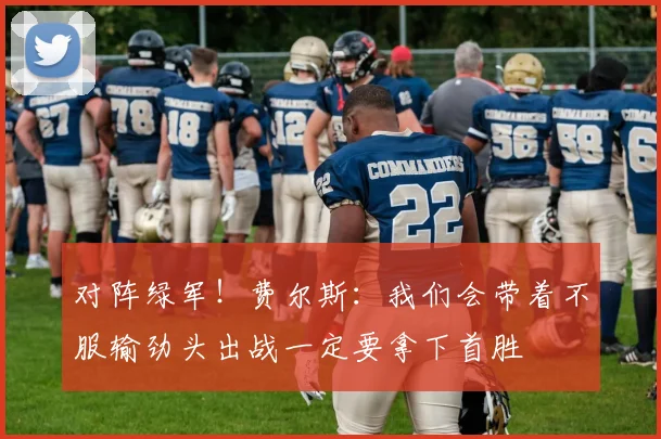 对阵绿军！费尔斯：我们会带着不服输劲头出战一定要拿下首胜