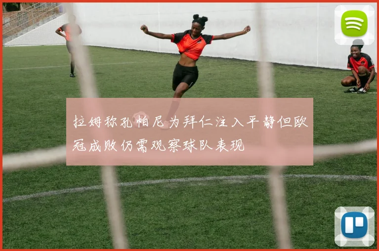 拉姆称孔帕尼为拜仁注入平静但欧冠成败仍需观察球队表现