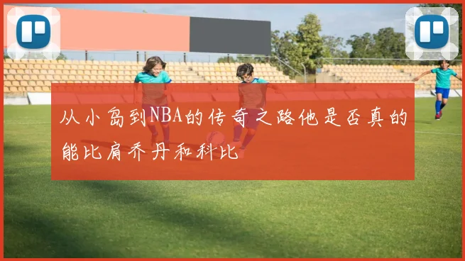 从小岛到NBA的传奇之路他是否真的能比肩乔丹和科比