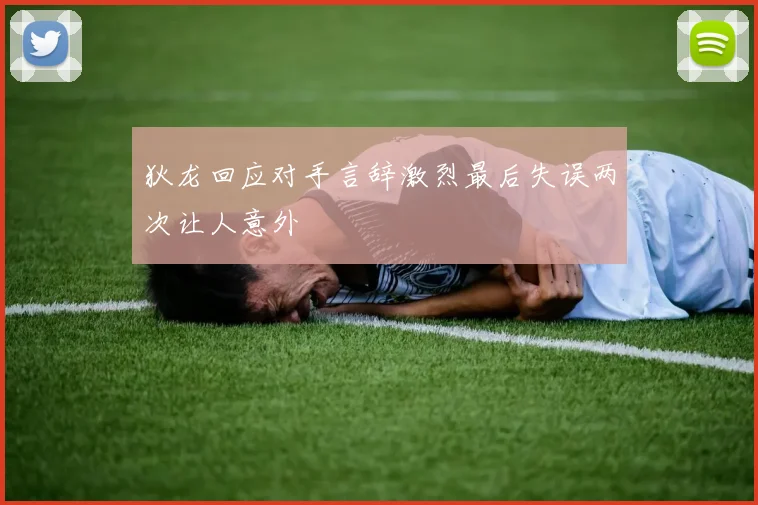 狄龙回应对手言辞激烈最后失误两次让人意外