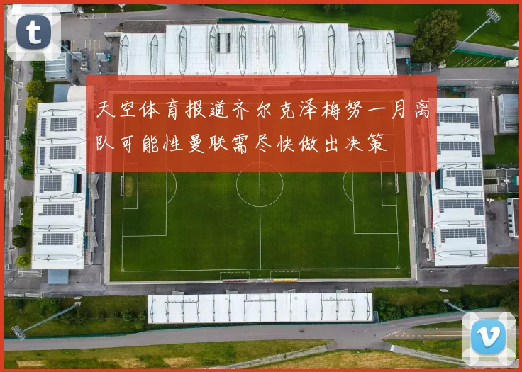 天空体育报道齐尔克泽梅努一月离队可能性曼联需尽快做出决策