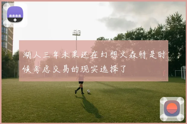 湖人三年未果还在幻想文森特是时候考虑交易的现实选择了