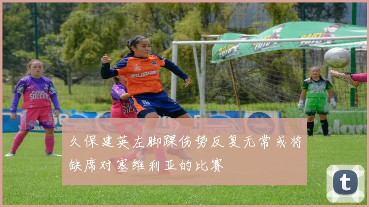 久保建英左脚踝伤势反复无常或将缺席对塞维利亚的比赛