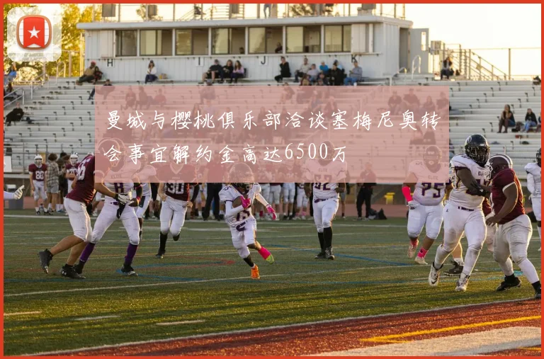 曼城与樱桃俱乐部洽谈塞梅尼奥转会事宜解约金高达6500万