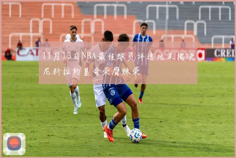 11月13日NBA最佳球员评选结果揭晓尼科拉约基奇荣膺殊荣