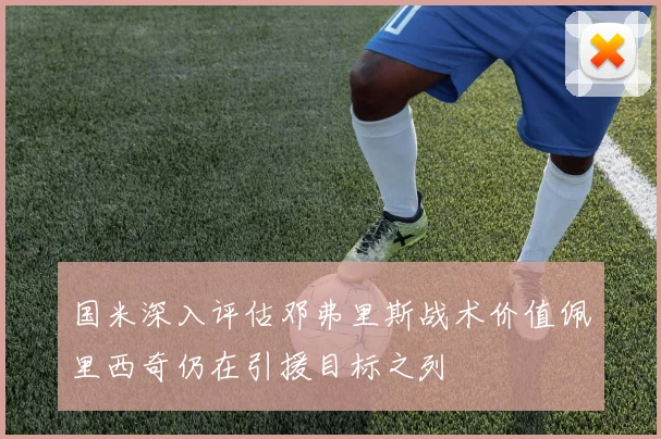 国米深入评估邓弗里斯战术价值佩里西奇仍在引援目标之列