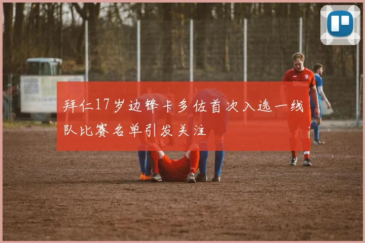 拜仁17岁边锋卡多佐首次入选一线队比赛名单引发关注