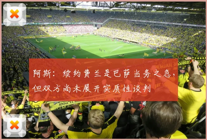 阿斯：续约费兰是巴萨当务之急，但双方尚未展开实质性谈判