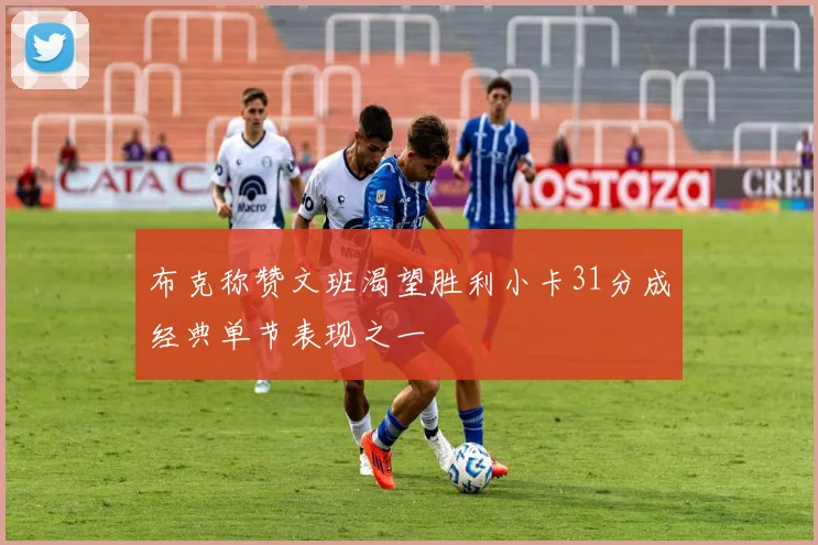 布克称赞文班渴望胜利小卡31分成经典单节表现之一