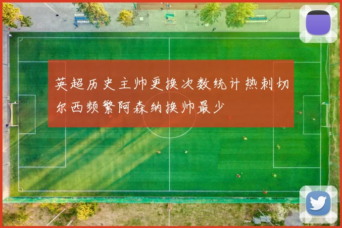 英超历史主帅更换次数统计热刺切尔西频繁阿森纳换帅最少