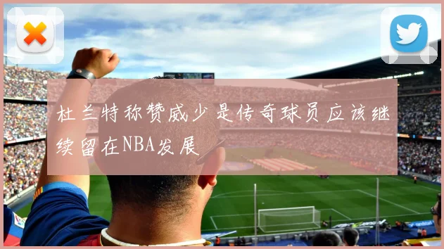 杜兰特称赞威少是传奇球员应该继续留在NBA发展