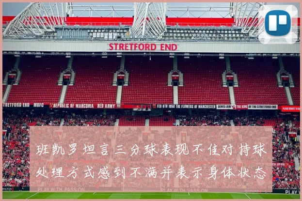 班凯罗坦言三分球表现不佳对持球处理方式感到不满并表示身体状态提升
