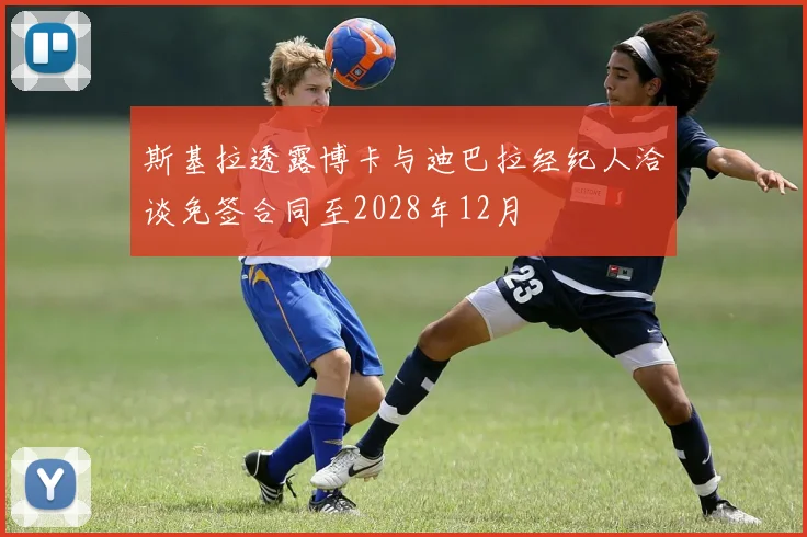 斯基拉透露博卡与迪巴拉经纪人洽谈免签合同至2028年12月