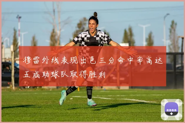 穆雷外线表现出色三分命中率高达五成助球队取得胜利