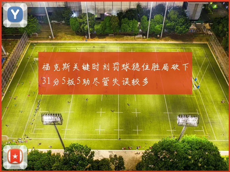 福克斯关键时刻罚球稳住胜局砍下31分5板5助尽管失误较多