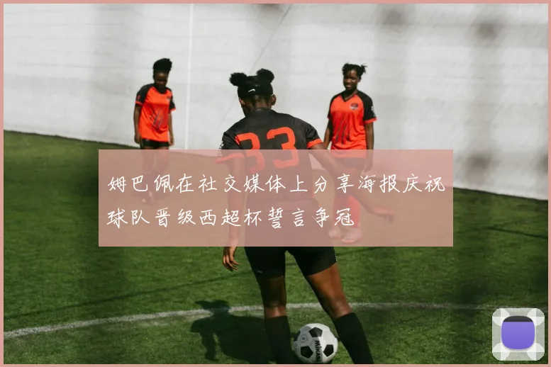姆巴佩在社交媒体上分享海报庆祝球队晋级西超杯誓言争冠