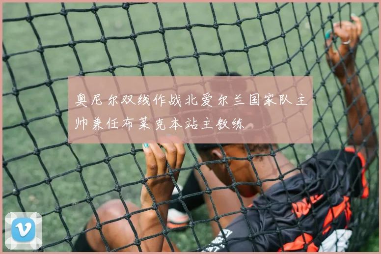 奥尼尔双线作战北爱尔兰国家队主帅兼任布莱克本站主教练