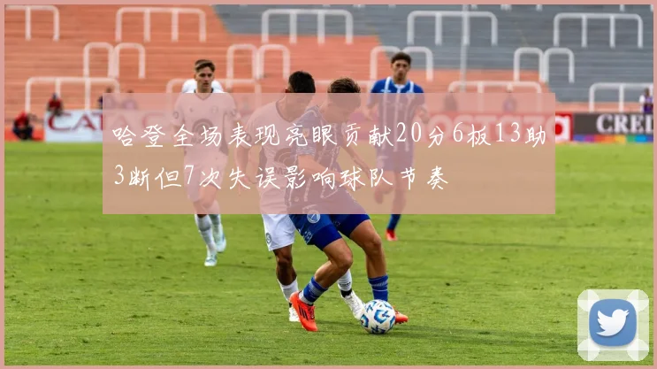 哈登全场表现亮眼贡献20分6板13助3断但7次失误影响球队节奏