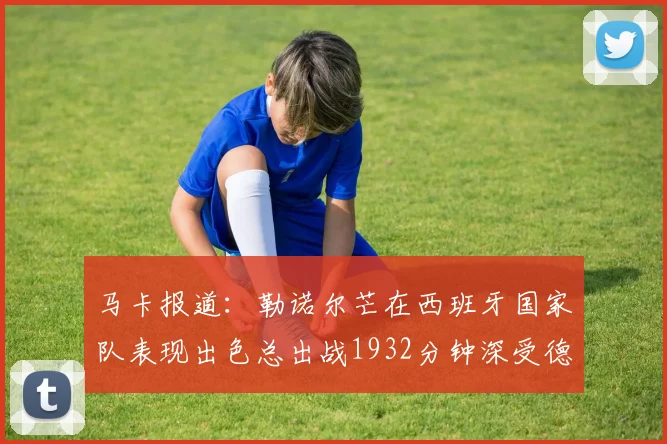 马卡报道：勒诺尔芒在西班牙国家队表现出色总出战1932分钟深受德拉富恩特喜爱