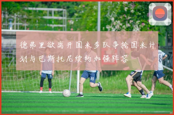 德弗里欲离开国米多队争抢国米计划与巴斯托尼续约加强阵容