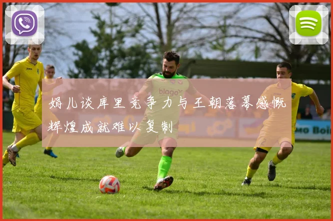 娟儿谈库里竞争力与王朝落幕感慨辉煌成就难以复制