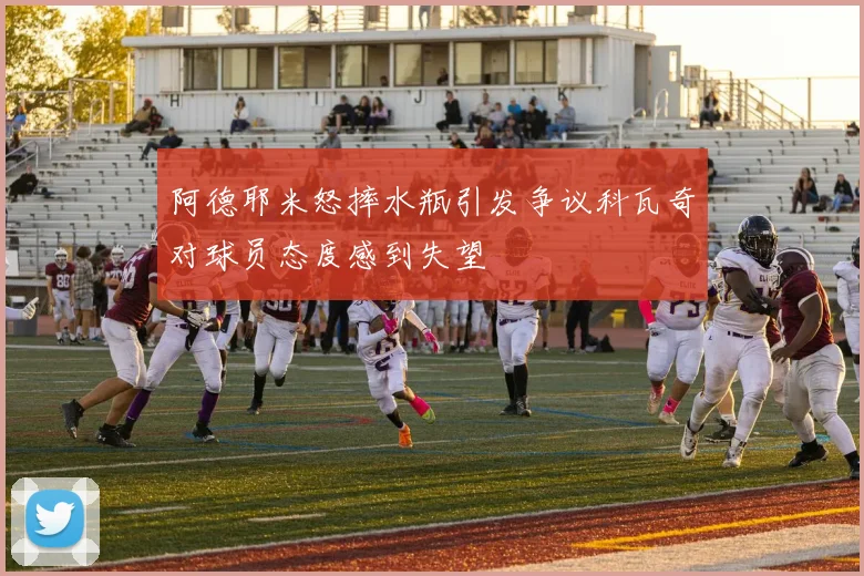 阿德耶米怒摔水瓶引发争议科瓦奇对球员态度感到失望