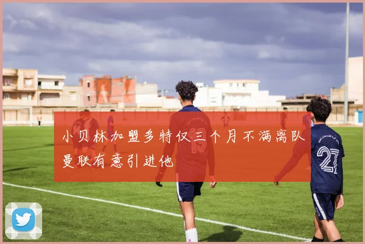 小贝林加盟多特仅三个月不满离队曼联有意引进他