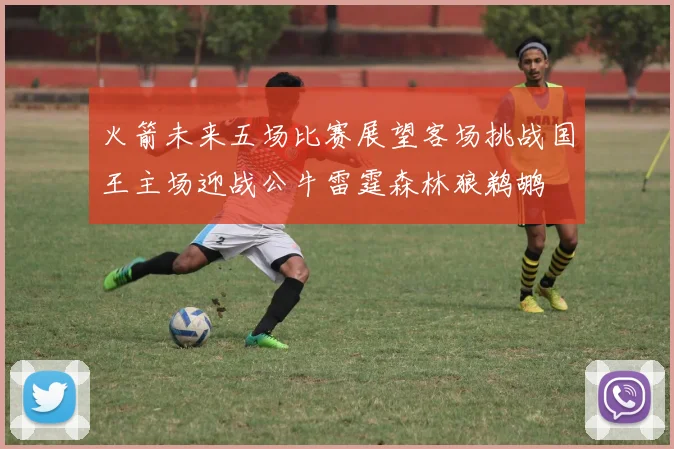 火箭未来五场比赛展望客场挑战国王主场迎战公牛雷霆森林狼鹈鹕