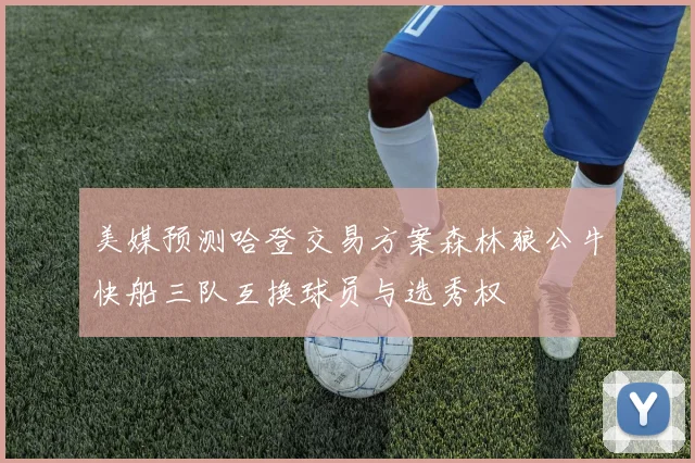 美媒预测哈登交易方案森林狼公牛快船三队互换球员与选秀权