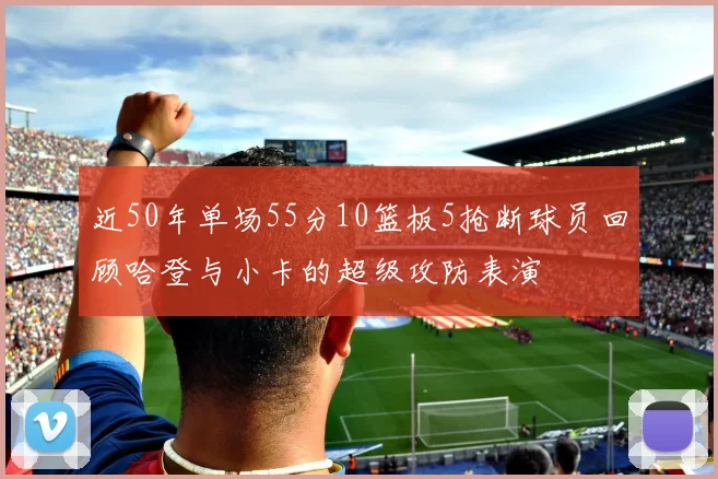 近50年单场55分10篮板5抢断球员回顾哈登与小卡的超级攻防表演