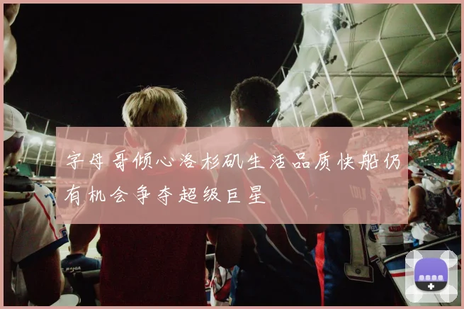 字母哥倾心洛杉矶生活品质快船仍有机会争夺超级巨星