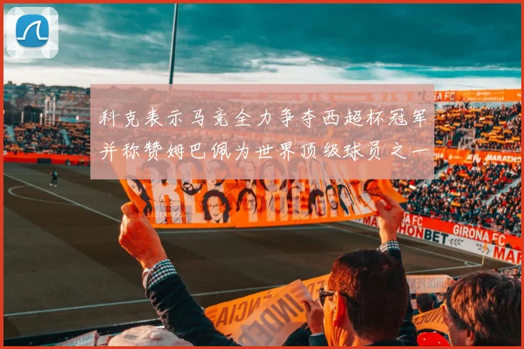 科克表示马竞全力争夺西超杯冠军并称赞姆巴佩为世界顶级球员之一
