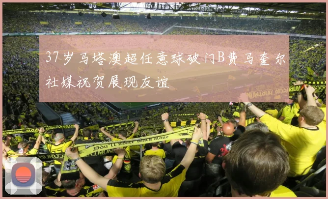 37岁马塔澳超任意球破门B费马奎尔社媒祝贺展现友谊