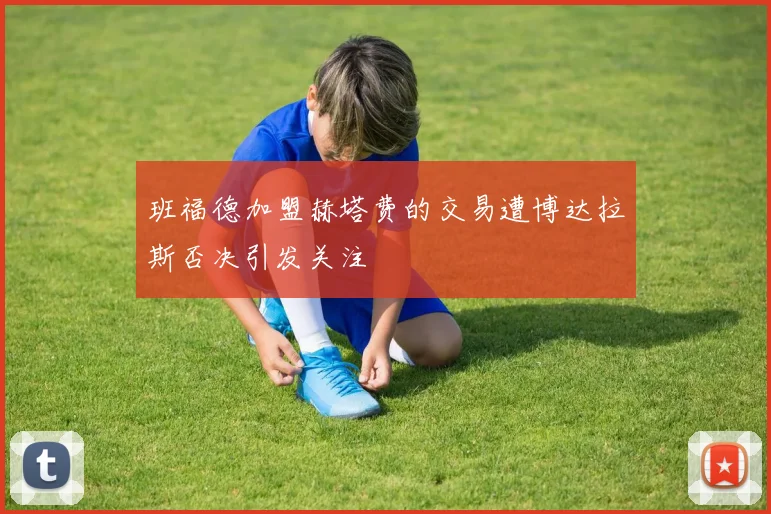 班福德加盟赫塔费的交易遭博达拉斯否决引发关注