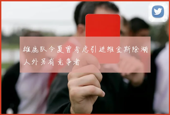 雄鹿队今夏曾考虑引进维金斯除湖人外另有竞争者