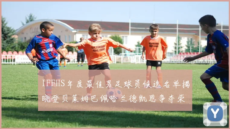 IFFHS年度最佳男足球员候选名单揭晓登贝莱姆巴佩哈兰德凯恩争夺荣誉