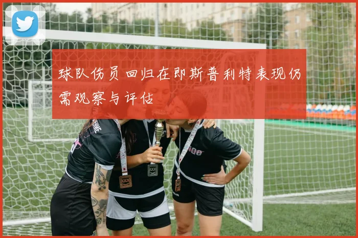 球队伤员回归在即斯普利特表现仍需观察与评估